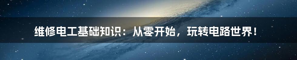 维修电工基础知识:从零开始,玩转电路世界!