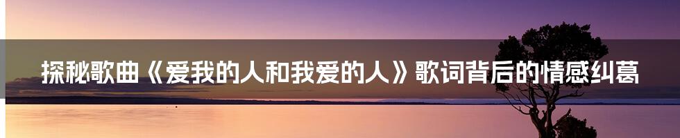 探秘歌曲《爱我的人和我爱的人》歌词背后的情感纠葛