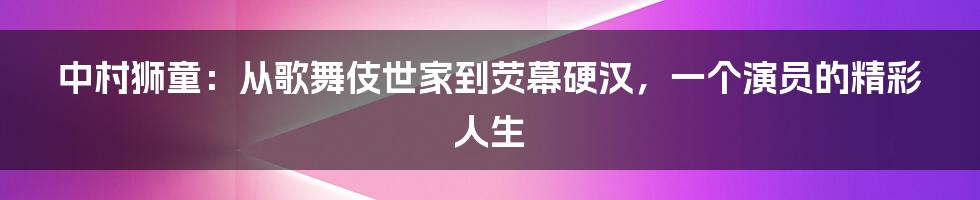 中村狮童：从歌舞伎世家到荧幕硬汉，一个演员的精彩人生