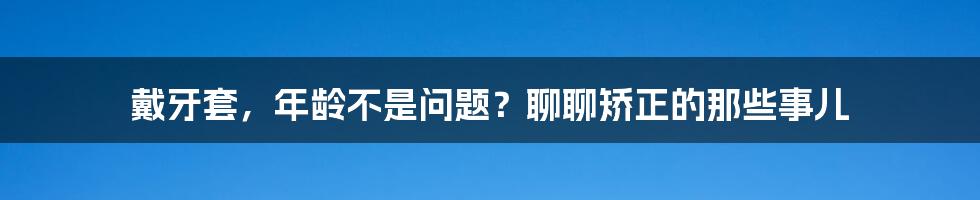 戴牙套,年龄不是问题?聊聊矫正的那些事儿