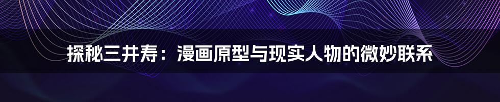探秘三井寿:漫画原型与现实人物的微妙联系