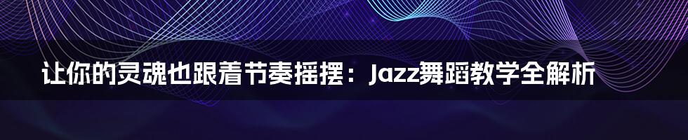 让你的灵魂也跟着节奏摇摆:Jazz舞蹈教学全解析