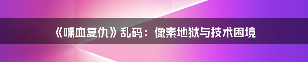 《喋血复仇》乱码:像素地狱与技术困境