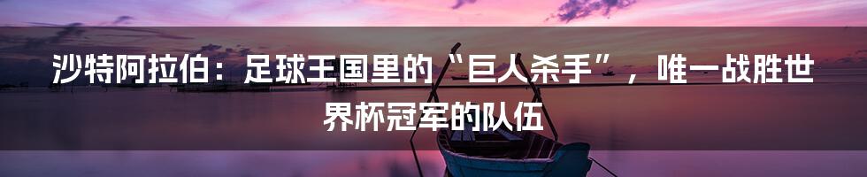 沙特阿拉伯：足球王国里的“巨人杀手”，唯一战胜世界杯冠军的队伍
