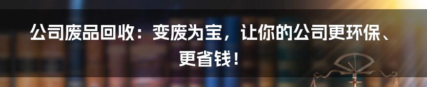 公司废品回收：变废为宝，让你的公司更环保、更省钱！