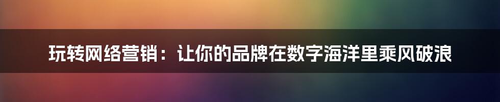 玩转网络营销:让你的品牌在数字海洋里乘风破浪