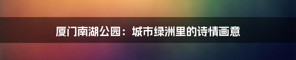 厦门南湖公园：城市绿洲里的诗情画意