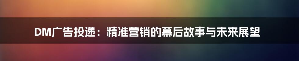 DM广告投递:精准营销的幕后故事与未来展望
