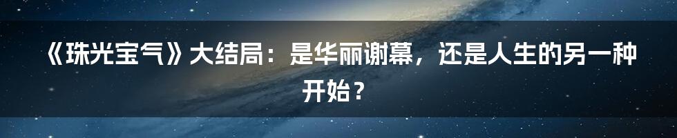《珠光宝气》大结局：是华丽谢幕，还是人生的另一种开始？
