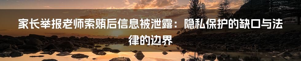 家长举报老师索贿后信息被泄露：隐私保护的缺口与法律的边界