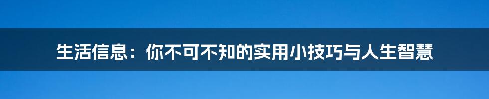 生活信息:你不可不知的实用小技巧与人生智慧
