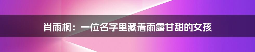 肖雨桐:一位名字里藏着雨露甘甜的女孩