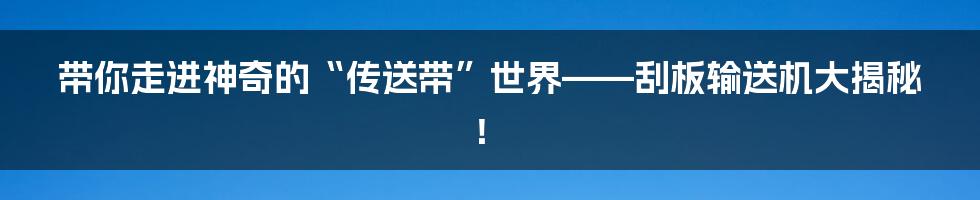 带你走进神奇的“传送带”世界——刮板输送机大揭秘！