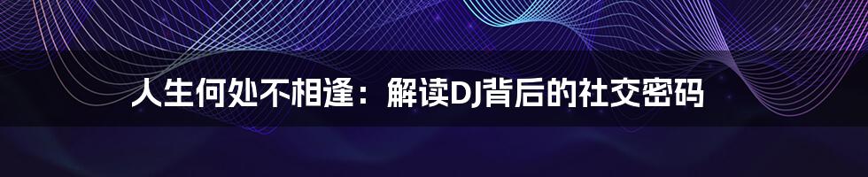 人生何处不相逢:解读DJ背后的社交密码