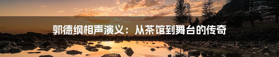 郭德纲相声演义:从茶馆到舞台的传奇
