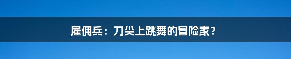 雇佣兵:刀尖上跳舞的冒险家?