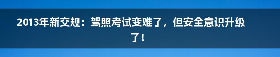 2013年新交规：驾照考试变难了，但安全意识升级了！