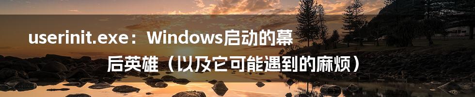 userinit.exe:Windows启动的幕后英雄(以及它可能遇到的麻烦)