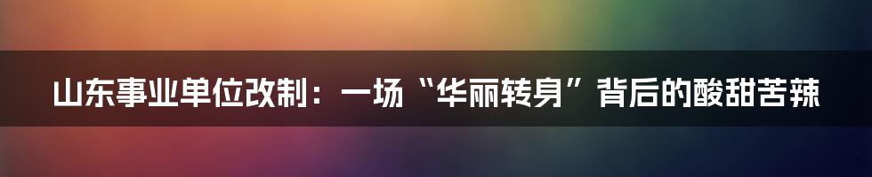 山东事业单位改制：一场“华丽转身”背后的酸甜苦辣