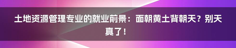 土地资源管理专业的就业前景:面朝黄土背朝天?别天真了!