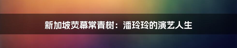新加坡荧幕常青树：潘玲玲的演艺人生