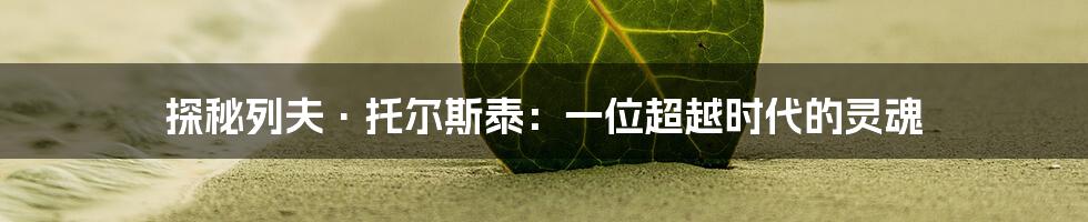 探秘列夫·托尔斯泰:一位超越时代的灵魂