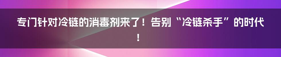 专门针对冷链的消毒剂来了!告别“冷链杀手”的时代!