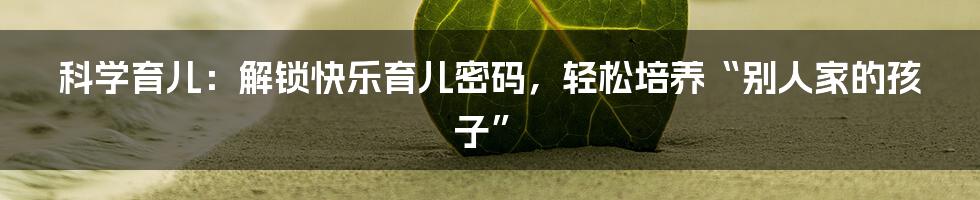 科学育儿:解锁快乐育儿密码,轻松培养“别人家的孩子”