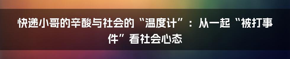 快递小哥的辛酸与社会的“温度计”:从一起“被打事件”看社会心态