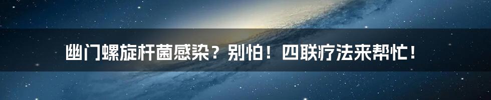 幽门螺旋杆菌感染?别怕!四联疗法来帮忙!