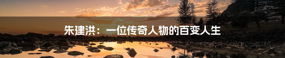 朱建洪：一位传奇人物的百变人生