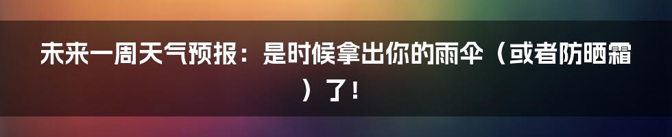 未来一周天气预报:是时候拿出你的雨伞(或者防晒霜)了!