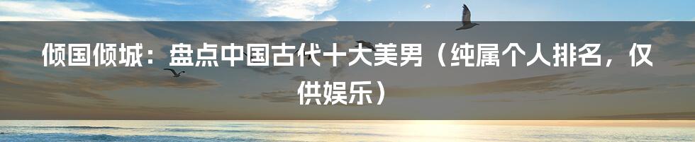 倾国倾城：盘点中国古代十大美男（纯属个人排名，仅供娱乐）