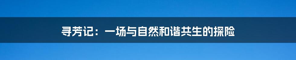 寻芳记：一场与自然和谐共生的探险