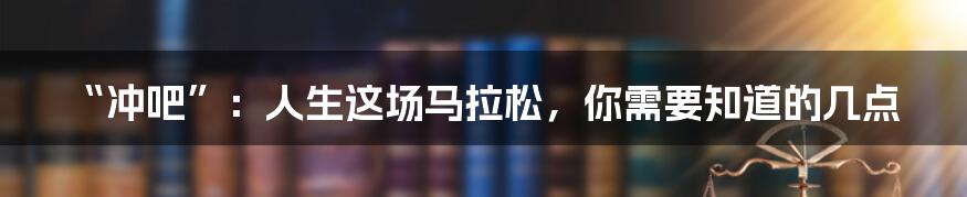 “冲吧”：人生这场马拉松，你需要知道的几点