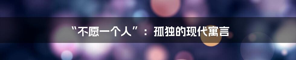 “不愿一个人”:孤独的现代寓言