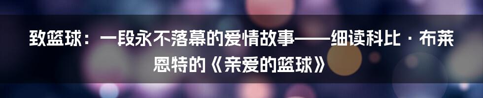 致篮球:一段永不落幕的爱情故事——细读科比·布莱恩特的《亲爱的篮球》