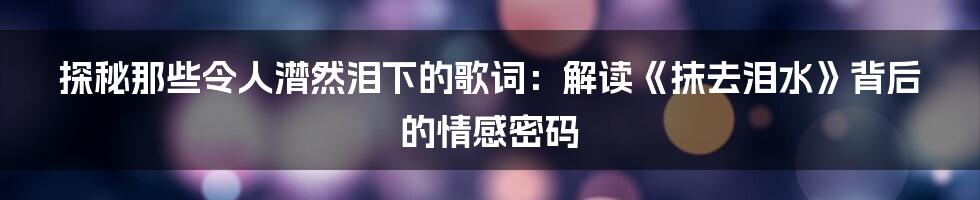 探秘那些令人潸然泪下的歌词:解读《抹去泪水》背后的情感密码