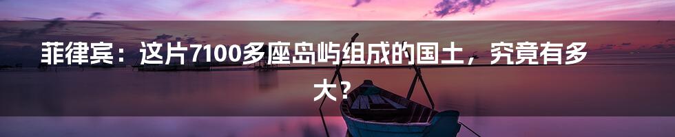 菲律宾：这片7100多座岛屿组成的国土，究竟有多大？