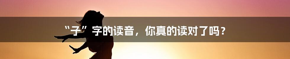 “子”字的读音,你真的读对了吗?