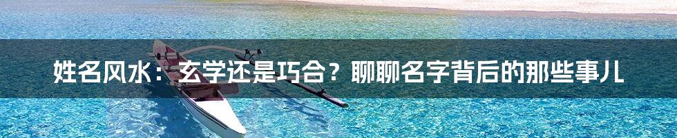 姓名风水:玄学还是巧合?聊聊名字背后的那些事儿