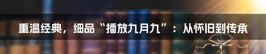 重温经典,细品“播放九月九”:从怀旧到传承