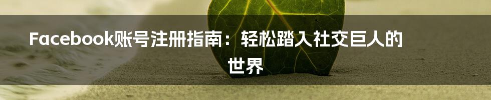 Facebook账号注册指南：轻松踏入社交巨人的世界