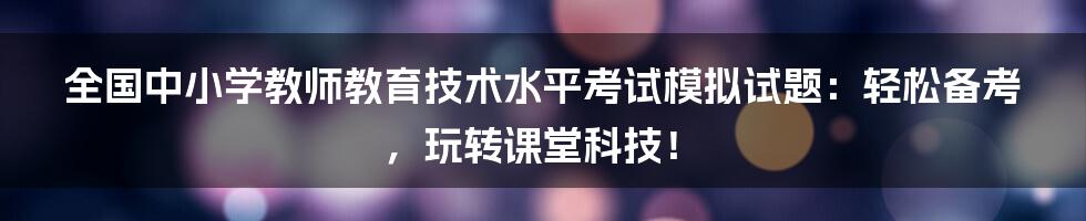 全国中小学教师教育技术水平考试模拟试题:轻松备考,玩转课堂科技!