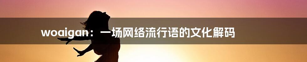 woaigan：一场网络流行语的文化解码