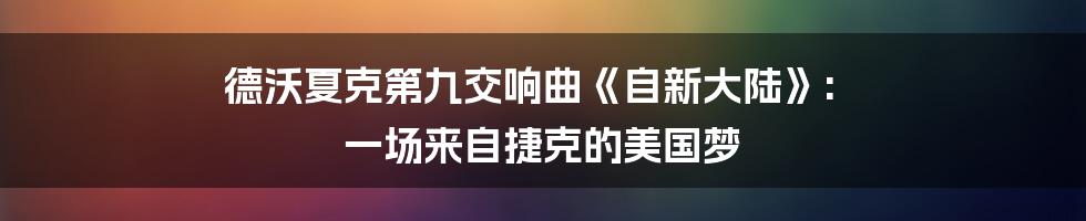 德沃夏克第九交响曲《自新大陆》: 一场来自捷克的美国梦
