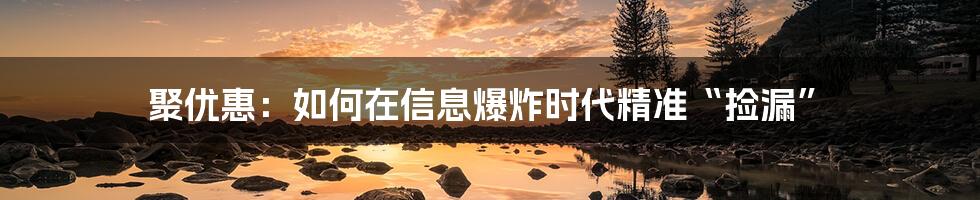 聚优惠:如何在信息爆炸时代精准“捡漏”