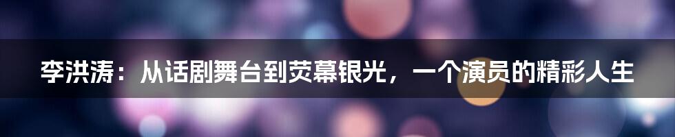 李洪涛：从话剧舞台到荧幕银光，一个演员的精彩人生