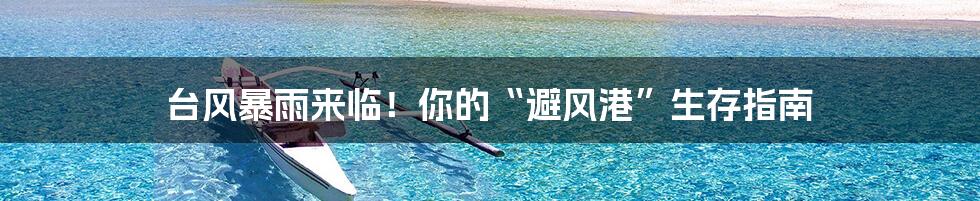 台风暴雨来临！你的“避风港”生存指南