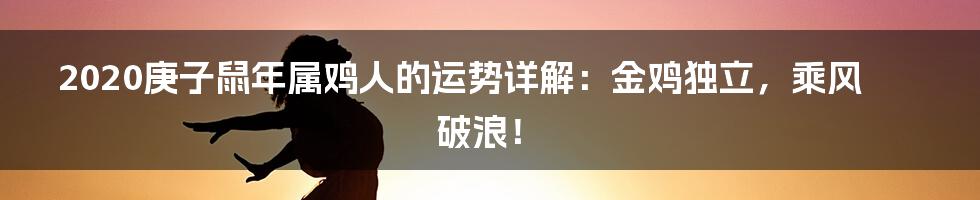 2020庚子鼠年属鸡人的运势详解:金鸡独立,乘风破浪!